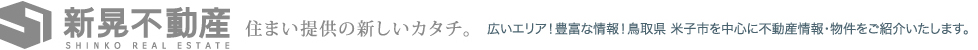 新晃不動産　住まい提供の新しいカタ。広いエリア！豊富な情報！鳥取県 米子市を中心に不動産情報・物件をご紹介いたします。